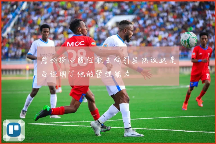 詹姆斯心腹任职去向引发热议这是否证明了他的管理能力