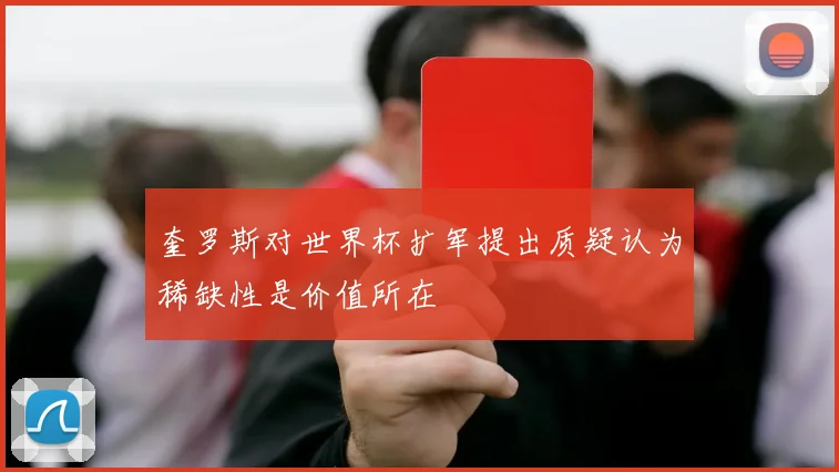 奎罗斯对世界杯扩军提出质疑认为稀缺性是价值所在