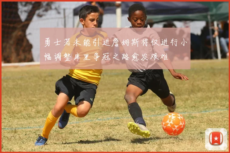 勇士若未能引进詹姆斯将仅进行小幅调整库里争冠之路愈发艰难