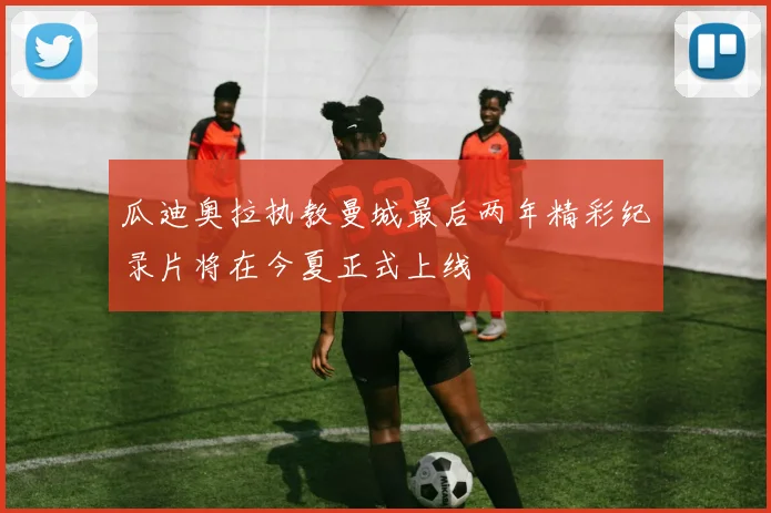 瓜迪奥拉执教曼城最后两年精彩纪录片将在今夏正式上线