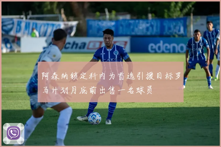 阿森纳锁定科内为首选引援目标罗马计划月底前出售一名球员