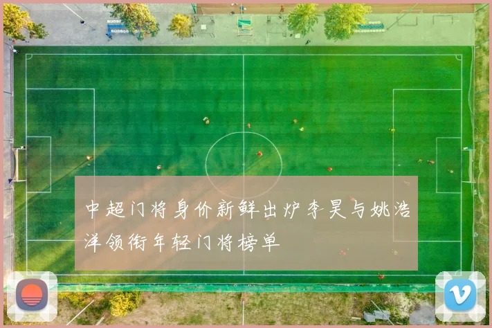 中超门将身价新鲜出炉李昊与姚浩洋领衔年轻门将榜单
