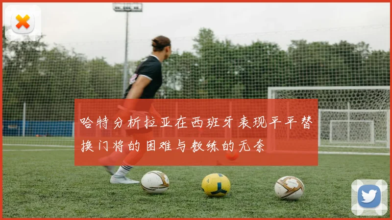 哈特分析拉亚在西班牙表现平平替换门将的困难与教练的无奈