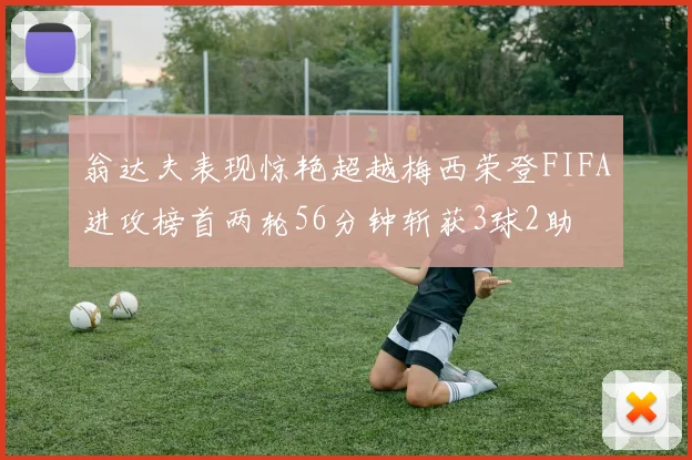 翁达夫表现惊艳超越梅西荣登FIFA进攻榜首两轮56分钟斩获3球2助