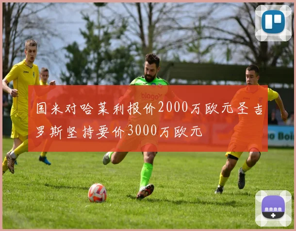 国米对哈莱利报价2000万欧元圣吉罗斯坚持要价3000万欧元