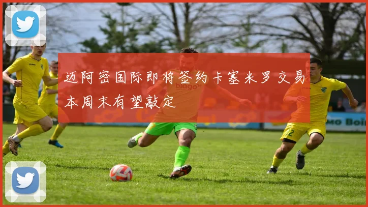 迈阿密国际即将签约卡塞米罗交易本周末有望敲定