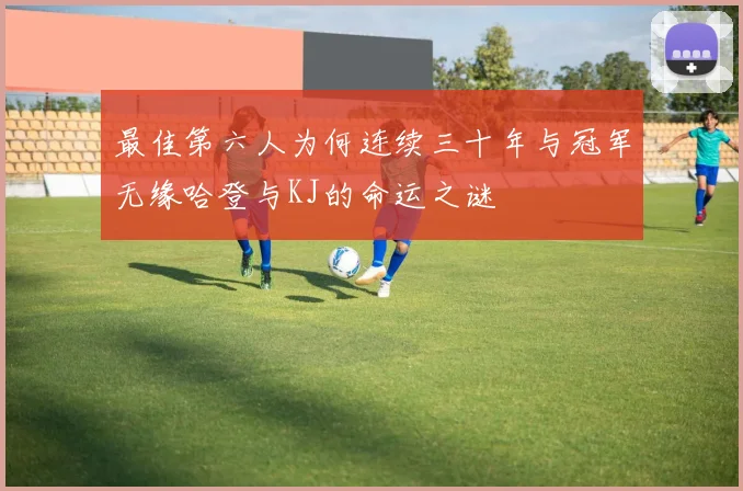 最佳第六人为何连续三十年与冠军无缘哈登与KJ的命运之谜