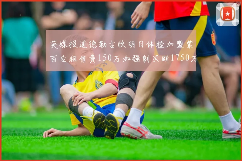 英媒报道德勒古欣明日体检加盟紫百合租借费150万加强制买断1750万