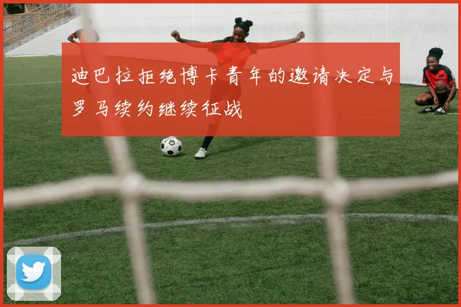 迪巴拉拒绝博卡青年的邀请决定与罗马续约继续征战